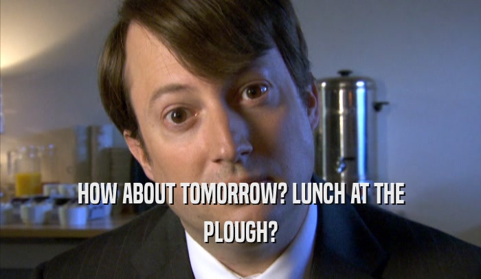 HOW ABOUT TOMORROW? LUNCH AT THE PLOUGH? 