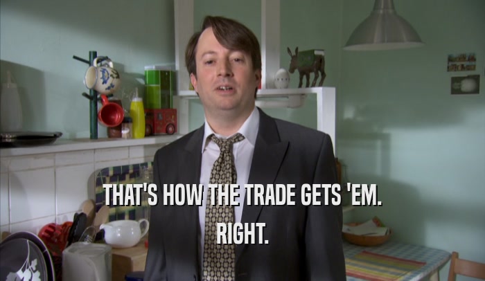 THAT'S HOW THE TRADE GETS 'EM. RIGHT. 