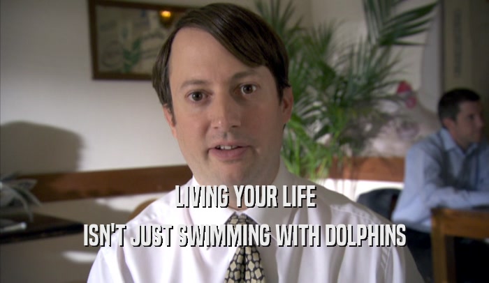 LIVING YOUR LIFE
 ISN'T JUST SWIMMING WITH DOLPHINS
 