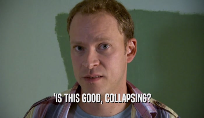 'IS THIS GOOD, COLLAPSING?  