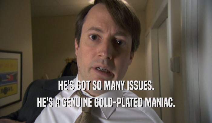 HE'S GOT SO MANY ISSUES. HE'S A GENUINE GOLD-PLATED MANIAC. 