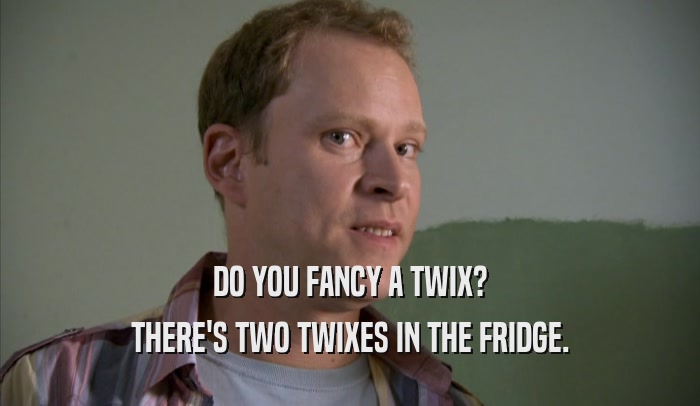 DO YOU FANCY A TWIX? THERE'S TWO TWIXES IN THE FRIDGE. 