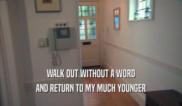 WALK OUT WITHOUT A WORD
 AND RETURN TO MY MUCH YOUNGER
 AND RETURN TO MY MUCH YOUNGER
