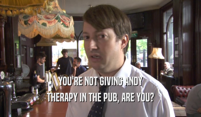 YOU'RE NOT GIVING ANDY
 THERAPY IN THE PUB, ARE YOU?
 