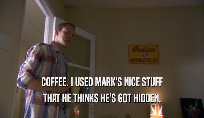 COFFEE. I USED MARK'S NICE STUFF THAT HE THINKS HE'S GOT HIDDEN. 