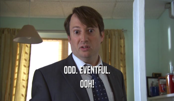 ODD. EVENTFUL. OOH! 