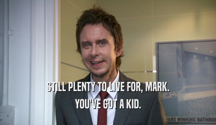 STILL PLENTY TO LIVE FOR, MARK. YOU'VE GOT A KID. 