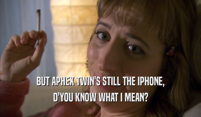 BUT APHEX TWIN'S STILL THE IPHONE, D'YOU KNOW WHAT I MEAN? 