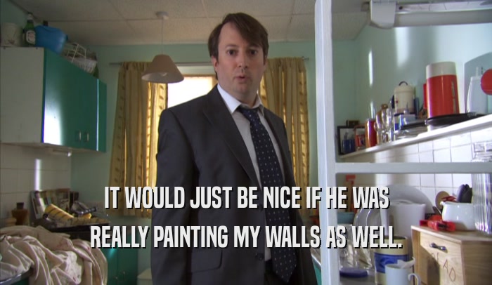 IT WOULD JUST BE NICE IF HE WAS REALLY PAINTING MY WALLS AS WELL. 