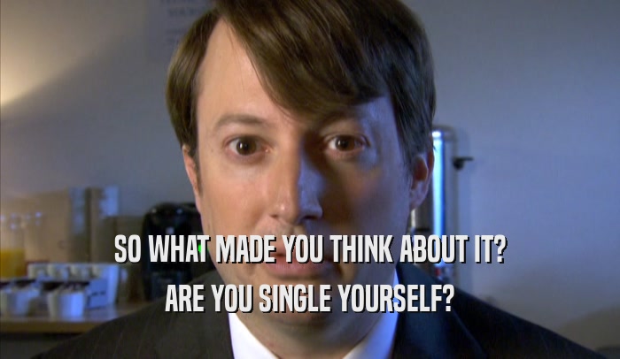 SO WHAT MADE YOU THINK ABOUT IT? ARE YOU SINGLE YOURSELF? 