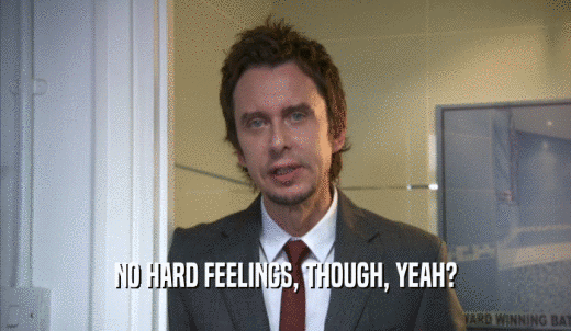 NO HARD FEELINGS, THOUGH, YEAH?  
