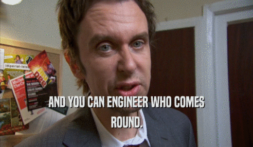 AND YOU CAN ENGINEER WHO COMES ROUND. 