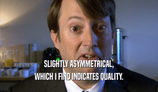 SLIGHTLY ASYMMETRICAL, WHICH I FIND INDICATES QUALITY. 