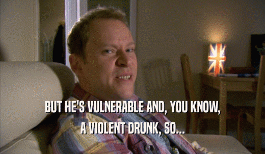BUT HE'S VULNERABLE AND, YOU KNOW, A VIOLENT DRUNK, SO... 