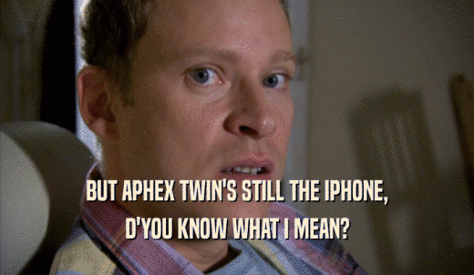 BUT APHEX TWIN'S STILL THE IPHONE, D'YOU KNOW WHAT I MEAN? 