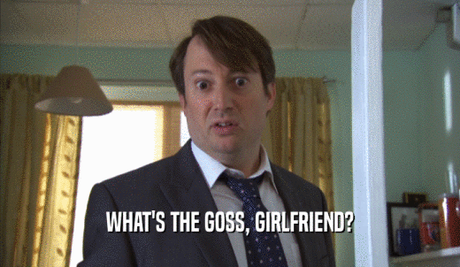WHAT'S THE GOSS, GIRLFRIEND?  