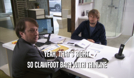 YEAH, THAT'S RIGHT. SO CLAWFOOT BATH WITH THINLINE SO CLAWFOOT BATH WITH THINLINE