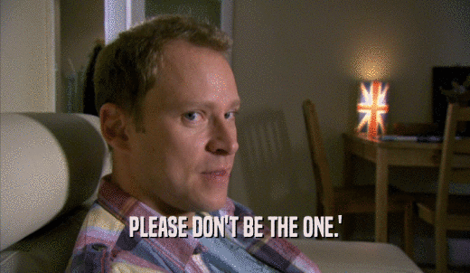 PLEASE DON'T BE THE ONE.'  