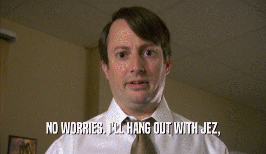 NO WORRIES. I'LL HANG OUT WITH JEZ,  