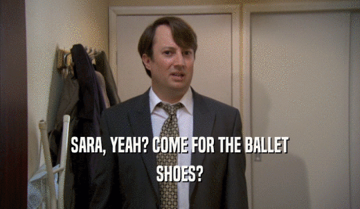 SARA, YEAH? COME FOR THE BALLET SHOES? 