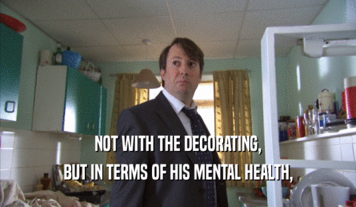 NOT WITH THE DECORATING, BUT IN TERMS OF HIS MENTAL HEALTH, 