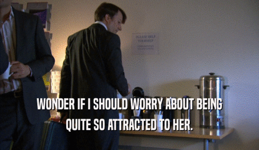 WONDER IF I SHOULD WORRY ABOUT BEING QUITE SO ATTRACTED TO HER. 