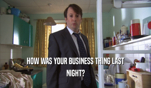 HOW WAS YOUR BUSINESS THING LAST NIGHT? 