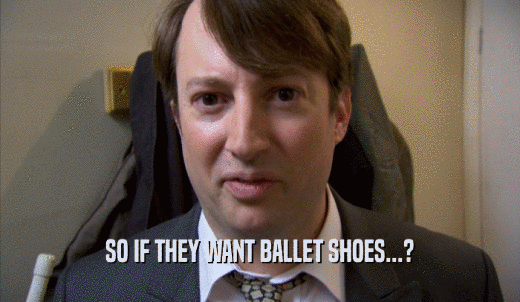 SO IF THEY WANT BALLET SHOES...?  