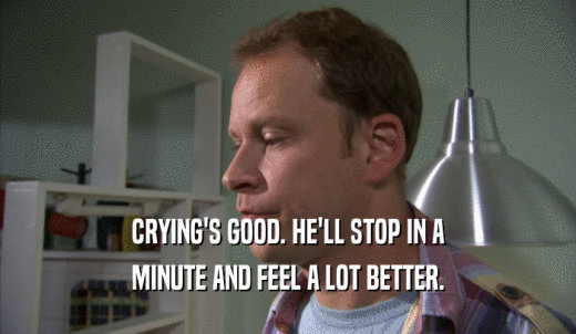 CRYING'S GOOD. HE'LL STOP IN A MINUTE AND FEEL A LOT BETTER. 