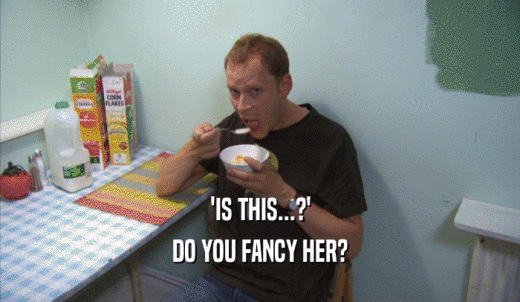 'IS THIS...?' DO YOU FANCY HER? 