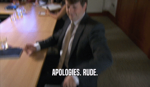 APOLOGIES. RUDE.  