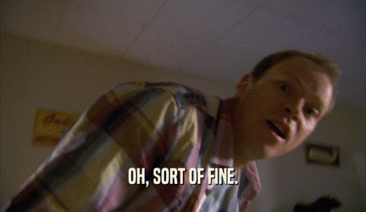 OH, SORT OF FINE.  