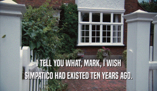 I TELL YOU WHAT, MARK, I WISH SIMPATICO HAD EXISTED TEN YEARS AGO. 