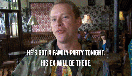 HE'S GOT A FAMILY PARTY TONIGHT. HIS EX WILL BE THERE. 