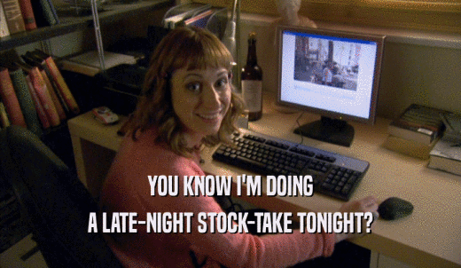 YOU KNOW I'M DOING A LATE-NIGHT STOCK-TAKE TONIGHT? 