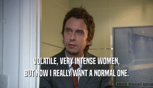 VOLATILE, VERY INTENSE WOMEN, BUT NOW I REALLY WANT A NORMAL ONE. 