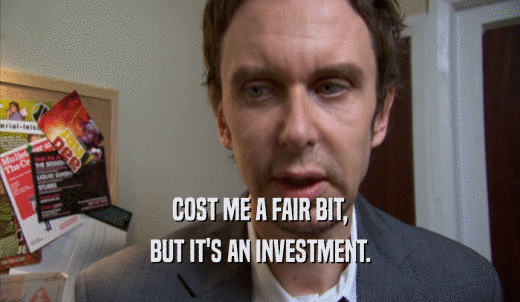 COST ME A FAIR BIT, BUT IT'S AN INVESTMENT. 