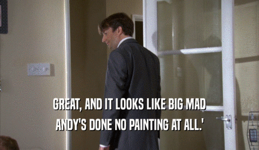 GREAT, AND IT LOOKS LIKE BIG MAD ANDY'S DONE NO PAINTING AT ALL.' 