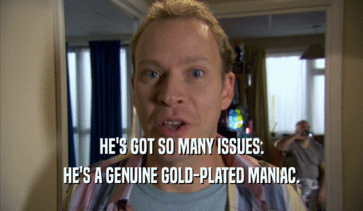 HE'S GOT SO MANY ISSUES. HE'S A GENUINE GOLD-PLATED MANIAC. 