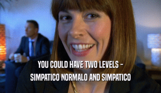 YOU COULD HAVE TWO LEVELS - SIMPATICO NORMALO AND SIMPATICO SIMPATICO NORMALO AND SIMPATICO