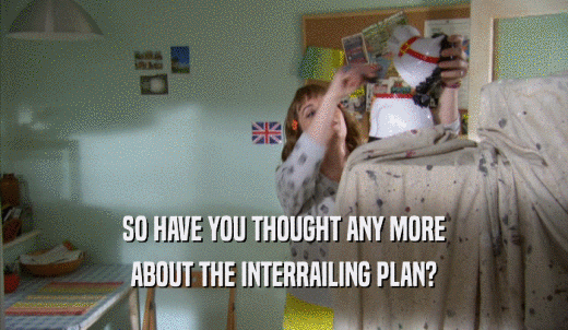 SO HAVE YOU THOUGHT ANY MORE ABOUT THE INTERRAILING PLAN? 