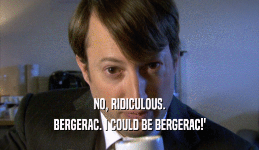 NO, RIDICULOUS. BERGERAC. I COULD BE BERGERAC!' 