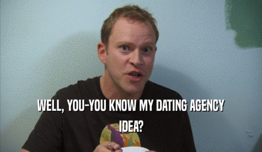 WELL, YOU-YOU KNOW MY DATING AGENCY IDEA? 