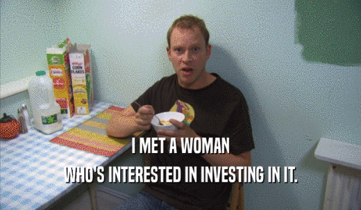 I MET A WOMAN WHO'S INTERESTED IN INVESTING IN IT. 