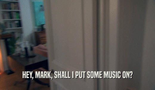 HEY, MARK, SHALL I PUT SOME MUSIC ON?  