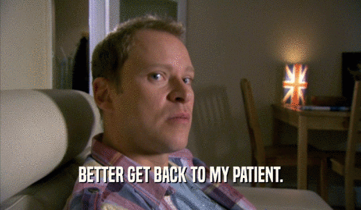 BETTER GET BACK TO MY PATIENT.  