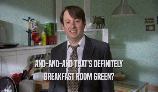AND-AND-AND THAT'S DEFINITELY BREAKFAST ROOM GREEN? 