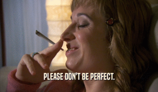 PLEASE DON'T BE PERFECT.  