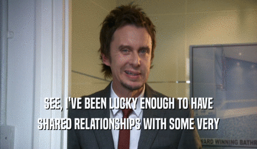 SEE, I'VE BEEN LUCKY ENOUGH TO HAVE SHARED RELATIONSHIPS WITH SOME VERY SHARED RELATIONSHIPS WITH SOME VERY
