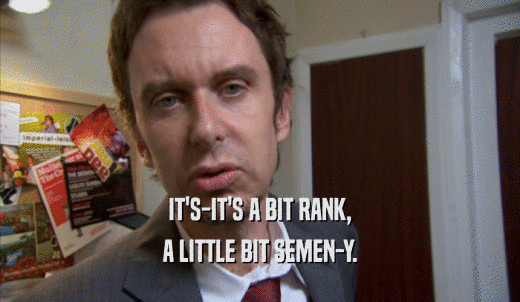 IT'S-IT'S A BIT RANK, A LITTLE BIT SEMEN-Y. 